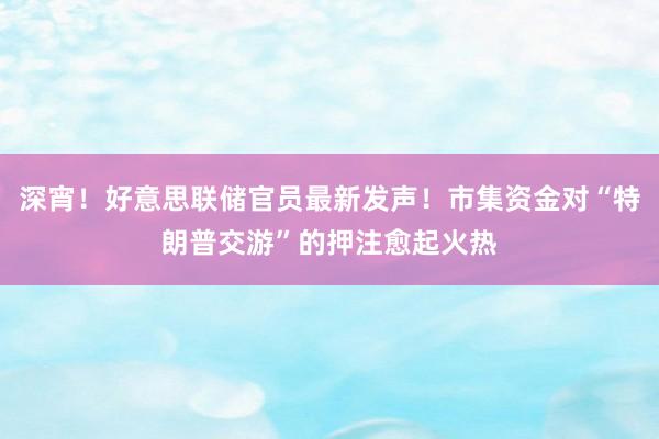 深宵！好意思联储官员最新发声！市集资金对“特朗普交游”的押注愈起火热