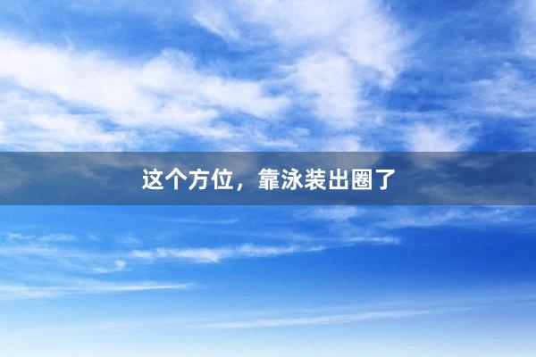 这个方位，靠泳装出圈了