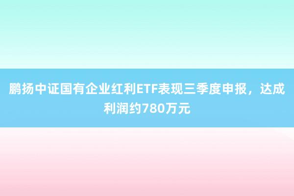 鹏扬中证国有企业红利ETF表现三季度申报，达成利润约780万元