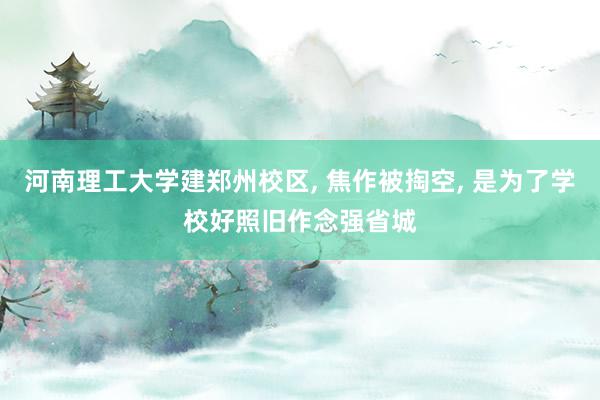 河南理工大学建郑州校区, 焦作被掏空, 是为了学校好照旧作念强省城