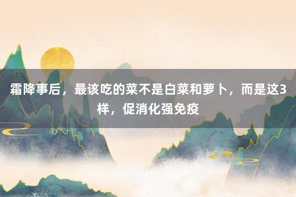 霜降事后，最该吃的菜不是白菜和萝卜，而是这3样，促消化强免疫