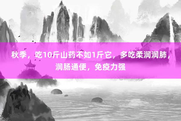秋季，吃10斤山药不如1斤它，多吃柔润润肺，润肠通便，免疫力强