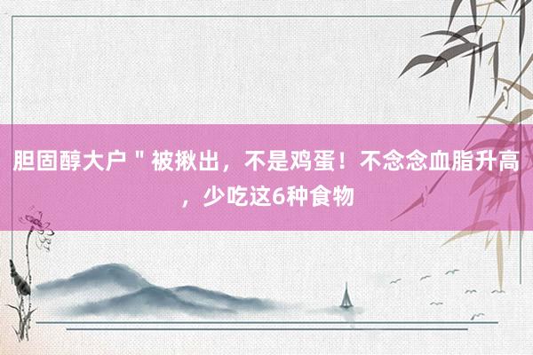 胆固醇大户＂被揪出，不是鸡蛋！不念念血脂升高，少吃这6种食物