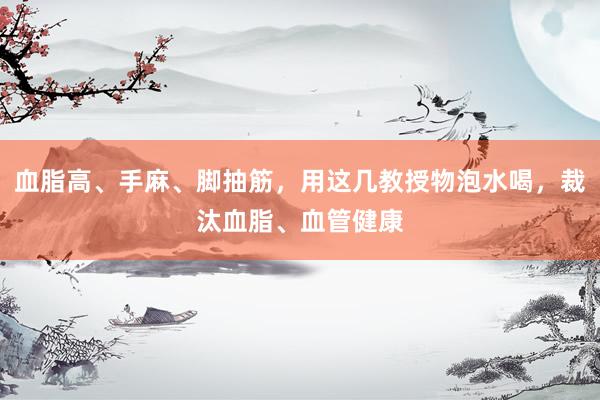 血脂高、手麻、脚抽筋，用这几教授物泡水喝，裁汰血脂、血管健康
