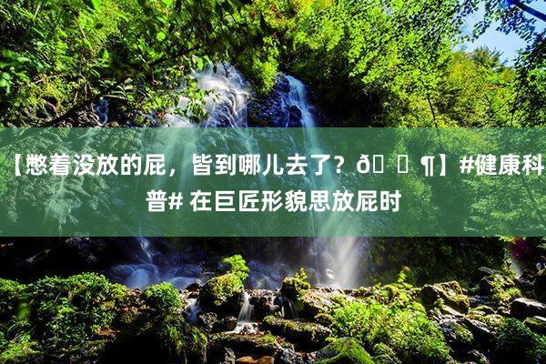 【憋着没放的屁，皆到哪儿去了？🐶】#健康科普# 在巨匠形貌思放屁时