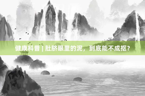 健康科普 | 肚脐眼里的泥，到底能不成抠？