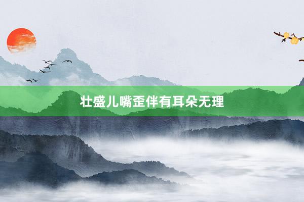 壮盛儿嘴歪伴有耳朵无理