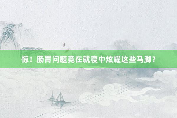 惊！肠胃问题竟在就寝中炫耀这些马脚？
