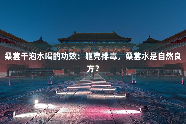 桑葚干泡水喝的功效：躯壳排毒，桑葚水是自然良方？