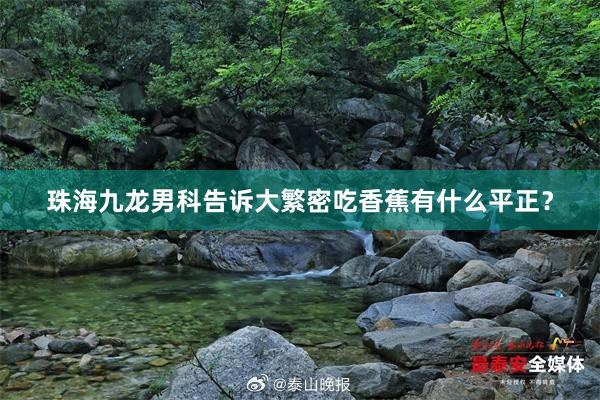 珠海九龙男科告诉大繁密吃香蕉有什么平正？
