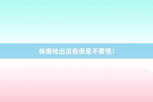 体搜检出这些很是不要慌！