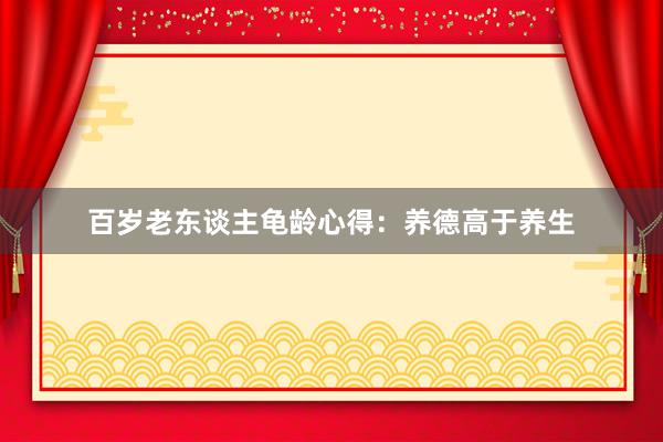百岁老东谈主龟龄心得：养德高于养生