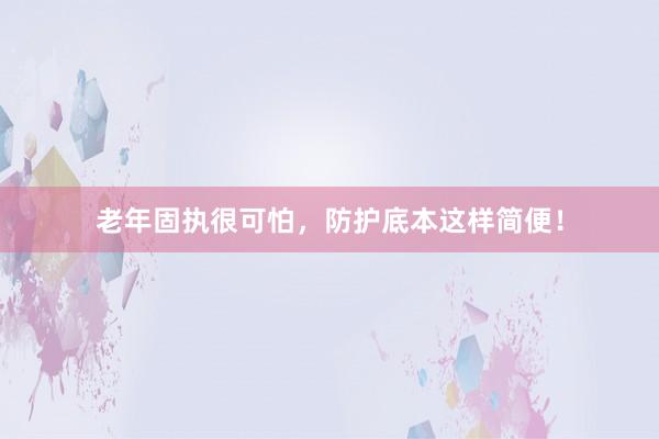 老年固执很可怕，防护底本这样简便！