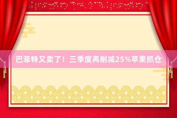 巴菲特又卖了！三季度再削减25%苹果抓仓