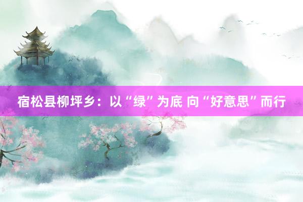 宿松县柳坪乡：以“绿”为底 向“好意思”而行