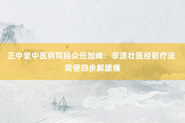 正中堂中医病院民众任加峰：非遗壮医经筋疗法 简便四步解腰痛