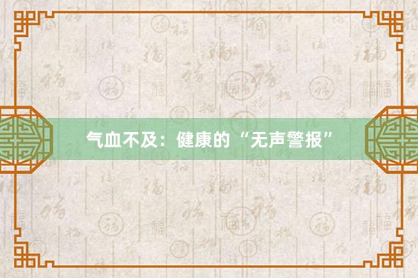 气血不及：健康的 “无声警报”