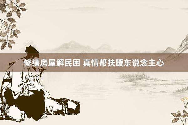 修缮房屋解民困 真情帮扶暖东说念主心