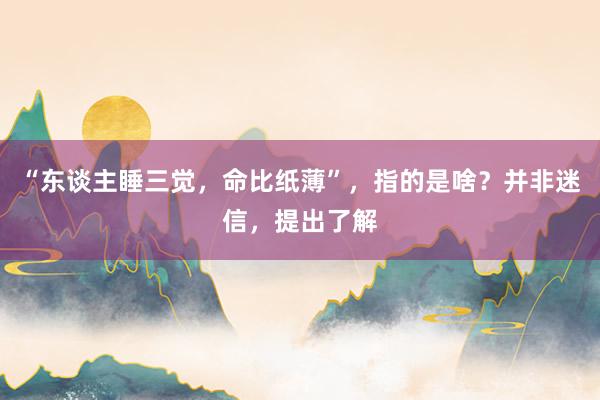 “东谈主睡三觉，命比纸薄”，指的是啥？并非迷信，提出了解