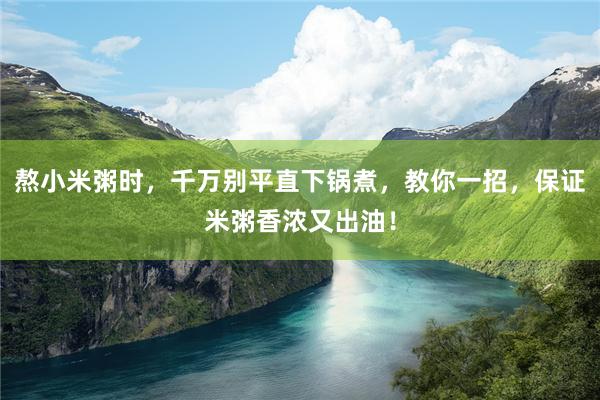 熬小米粥时，千万别平直下锅煮，教你一招，保证米粥香浓又出油！