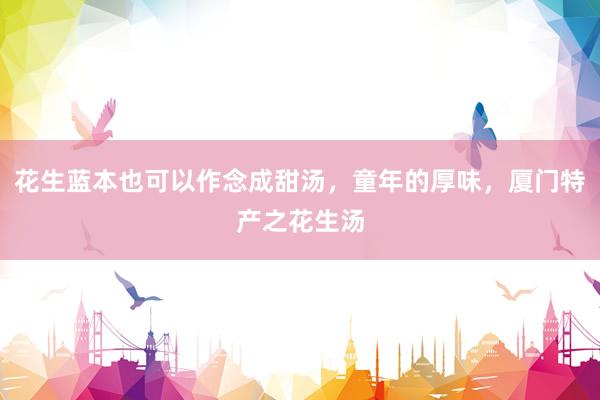 花生蓝本也可以作念成甜汤，童年的厚味，厦门特产之花生汤