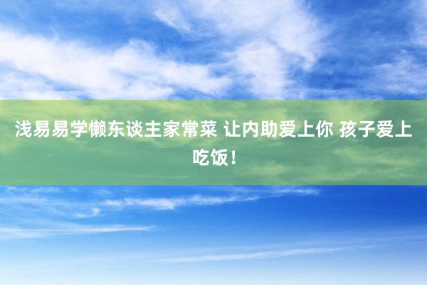 浅易易学懒东谈主家常菜 让内助爱上你 孩子爱上吃饭！