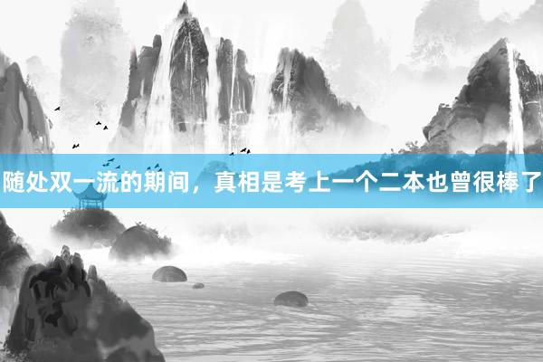 随处双一流的期间，真相是考上一个二本也曾很棒了