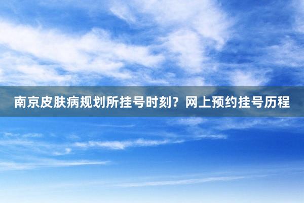 南京皮肤病规划所挂号时刻？网上预约挂号历程