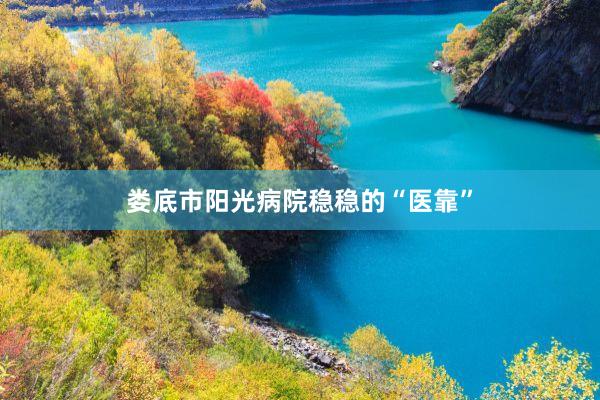 娄底市阳光病院稳稳的“医靠”