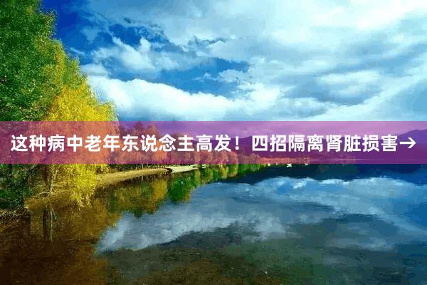 这种病中老年东说念主高发！四招隔离肾脏损害→
