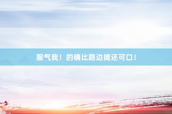 服气我！的确比路边摊还可口！