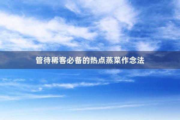 管待稀客必备的热点蒸菜作念法