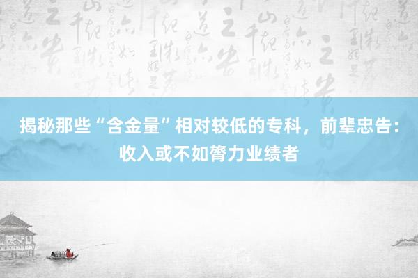 揭秘那些“含金量”相对较低的专科，前辈忠告：收入或不如膂力业绩者
