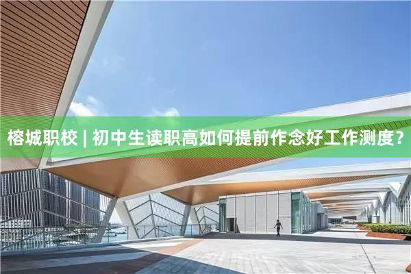 榕城职校 | 初中生读职高如何提前作念好工作测度？
