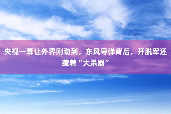 央视一幕让外界刚劲到，东风导弹背后，开脱军还藏着“大杀器”