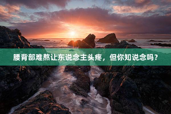 腰背部难熬让东说念主头疼,但你知说念吗?