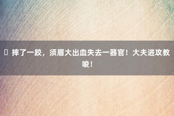 ​摔了一跤，须眉大出血失去一器官！大夫进攻教唆！