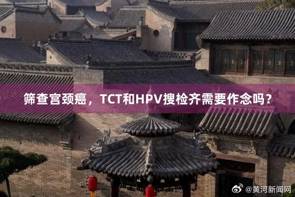 筛查宫颈癌，TCT和HPV搜检齐需要作念吗？