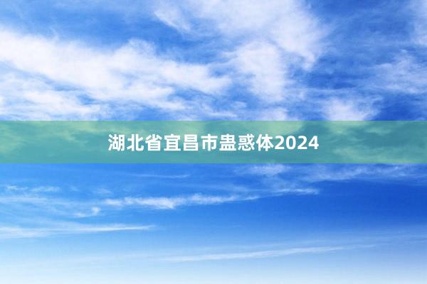 湖北省宜昌市蛊惑体2024