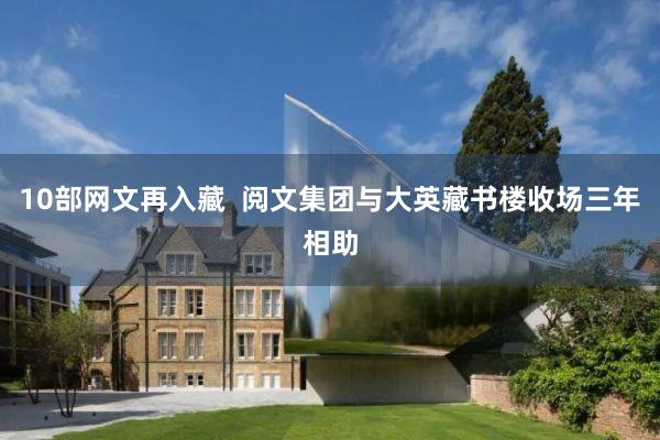 10部网文再入藏  阅文集团与大英藏书楼收场三年相助