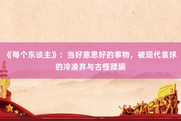 《每个东谈主》：当好意思好的事物，被现代寰球的冷凌弃与古怪蹂躏