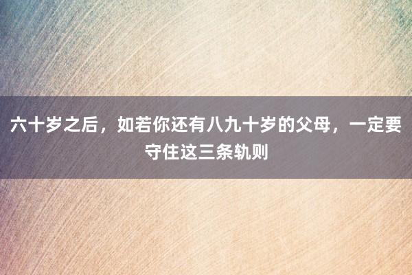 六十岁之后，如若你还有八九十岁的父母，一定要守住这三条轨则