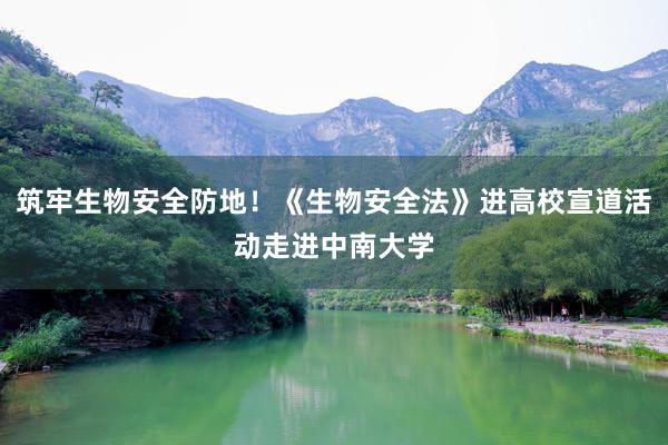 筑牢生物安全防地！《生物安全法》进高校宣道活动走进中南大学