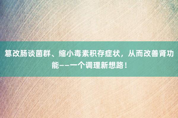 篡改肠谈菌群、缩小毒素积存症状，从而改善肾功能——一个调理新想路！