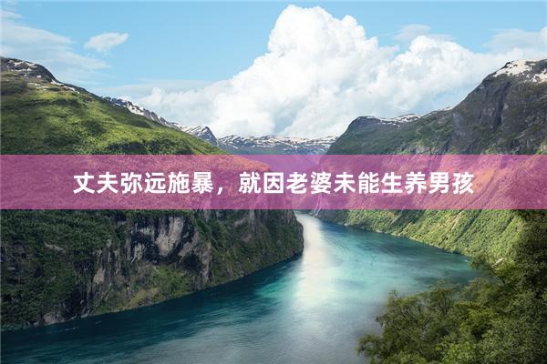 丈夫弥远施暴，就因老婆未能生养男孩