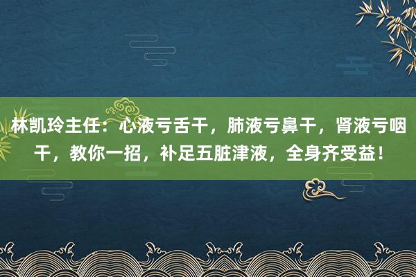 林凯玲主任：心液亏舌干，肺液亏鼻干，肾液亏咽干，教你一招，补足五脏津液，全身齐受益！