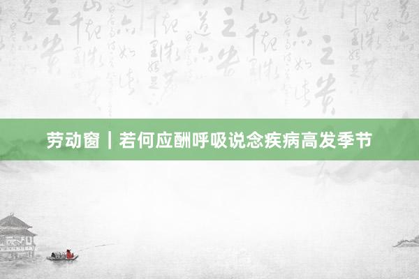 劳动窗｜若何应酬呼吸说念疾病高发季节