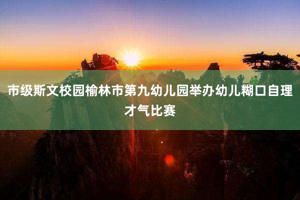 市级斯文校园榆林市第九幼儿园举办幼儿糊口自理才气比赛