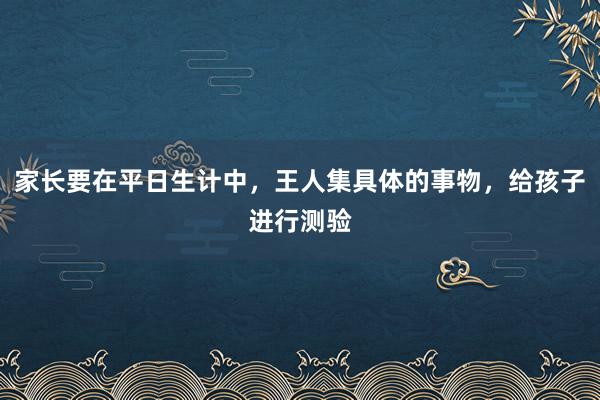 家长要在平日生计中，王人集具体的事物，给孩子进行测验