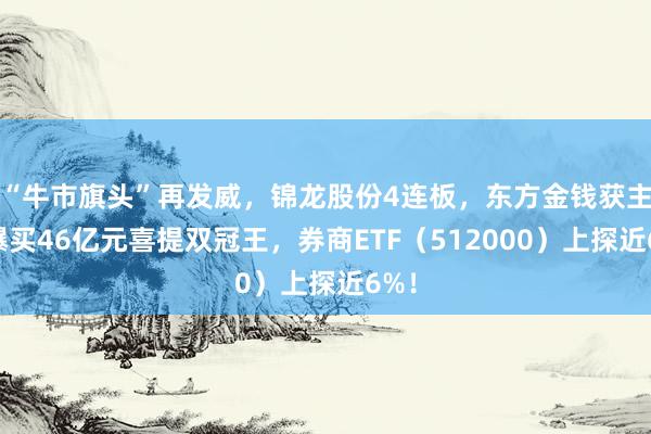 “牛市旗头”再发威，锦龙股份4连板，东方金钱获主力爆买46亿元喜提双冠王，券商ETF（512000）上探近6%！